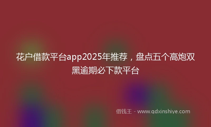 花户借款平台app2025年推荐，盘点五个高炮双黑逾期必下款平台