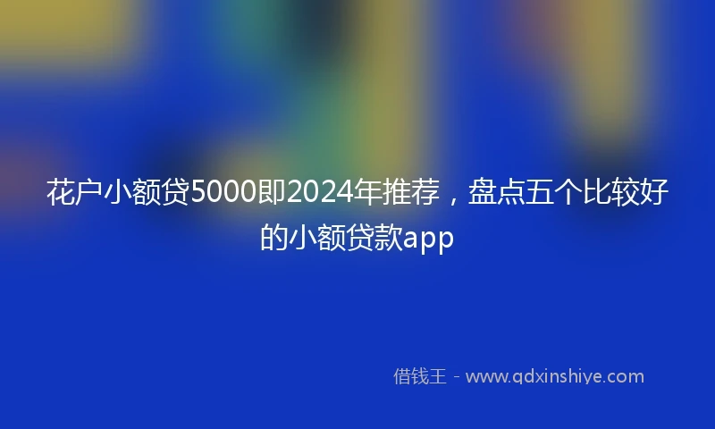 花户小额贷5000即2024年推荐，盘点五个比较好的小额贷款app