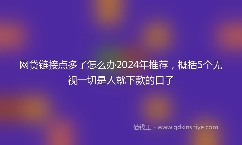 网贷链接点多了怎么办2024年推荐，概括5个无视一切是人就下款的口子