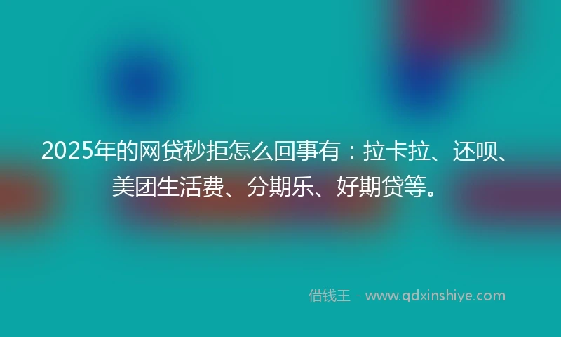 2025年的网贷秒拒怎么回事有：拉卡拉、还呗、美团生活费、分期乐、好期贷等。