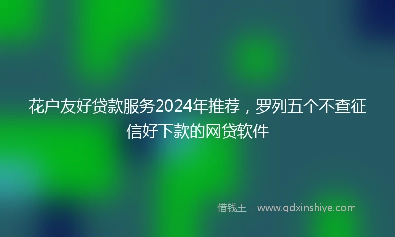 花户友好贷款服务2024年推荐，罗列五个不查征信好下款的网贷软件