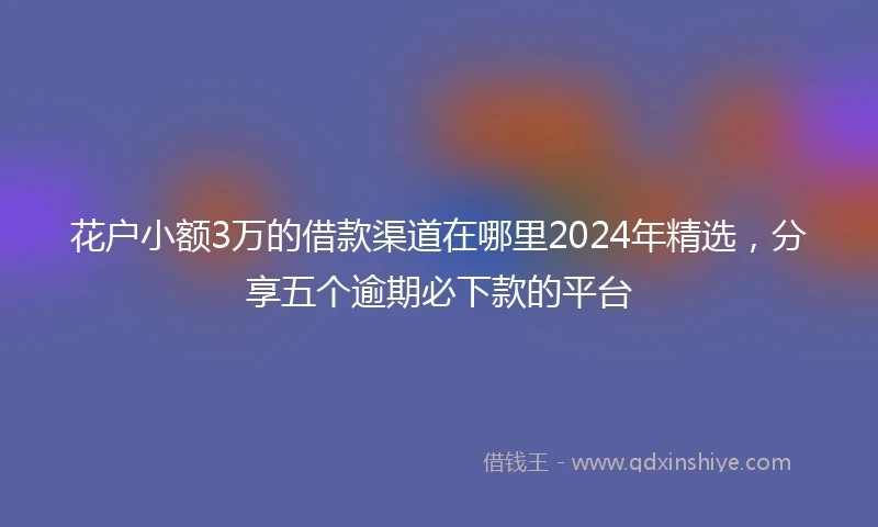 花户小额3万的借款渠道在哪里2024年精选，分享五个逾期必下款的平台