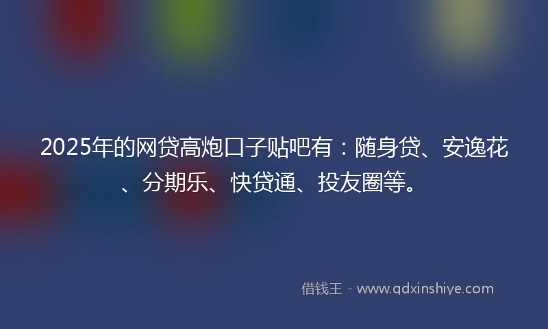 2025年的网贷高炮口子贴吧有：随身贷、安逸花、分期乐、快贷通、投友圈等。