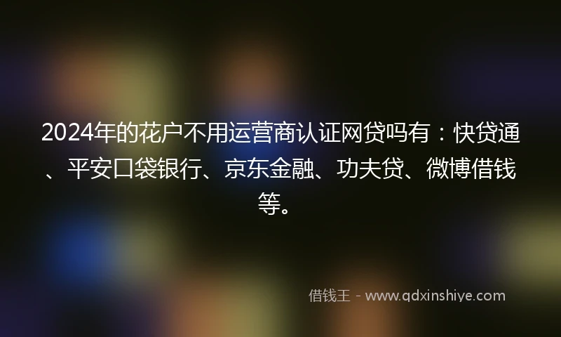 2024年的花户不用运营商认证网贷吗有：快贷通、平安口袋银行、京东金融、功夫贷、微博借钱等。