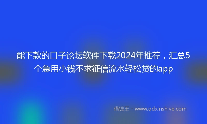 能下款的口子论坛软件下载2024年推荐，汇总5个急用小钱不求征信流水轻松贷的app