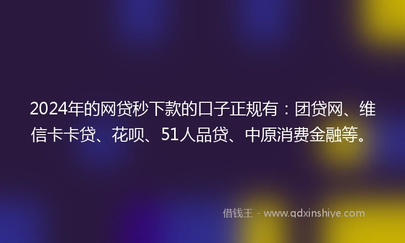 2024年的网贷秒下款的口子正规有：团贷网、维信卡卡贷、花呗、51人品贷、中原消费金融等。