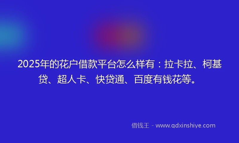 2025年的花户借款平台怎么样有：拉卡拉、柯基贷、超人卡、快贷通、百度有钱花等。