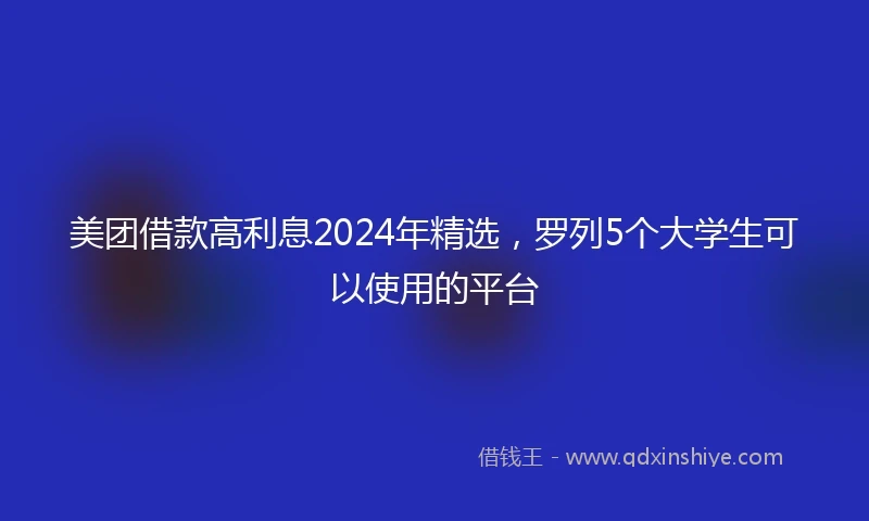美团借款高利息2024年精选，罗列5个大学生可以使用的平台