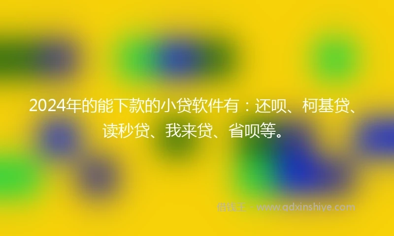 2024年的能下款的小贷软件有：还呗、柯基贷、读秒贷、我来贷、省呗等。