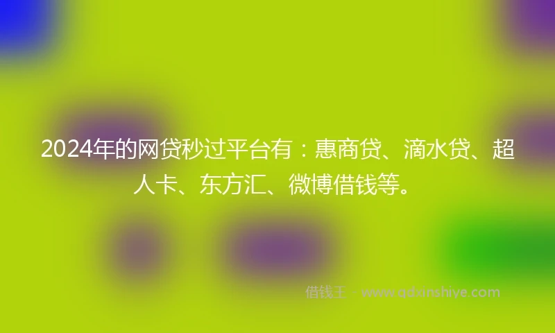 2024年的网贷秒过平台有：惠商贷、滴水贷、超人卡、东方汇、微博借钱等。