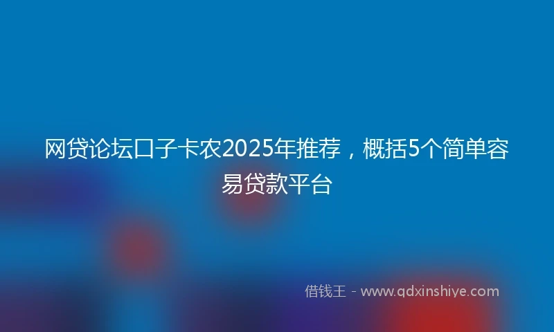 网贷论坛口子卡农2025年推荐，概括5个简单容易贷款平台