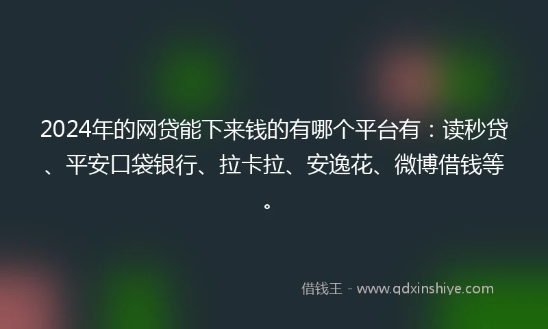 2024年的网贷能下来钱的有哪个平台有：读秒贷、平安口袋银行、拉卡拉、安逸花、微博借钱等。