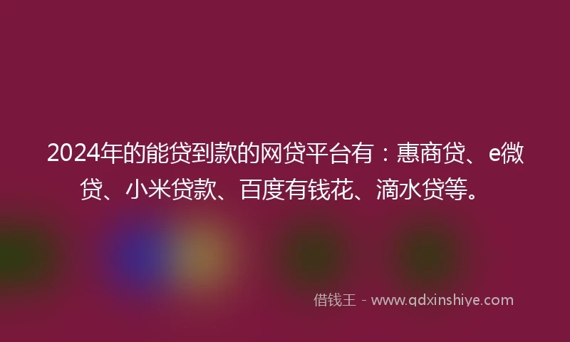 2024年的能贷到款的网贷平台有：惠商贷、e微贷、小米贷款、百度有钱花、滴水贷等。