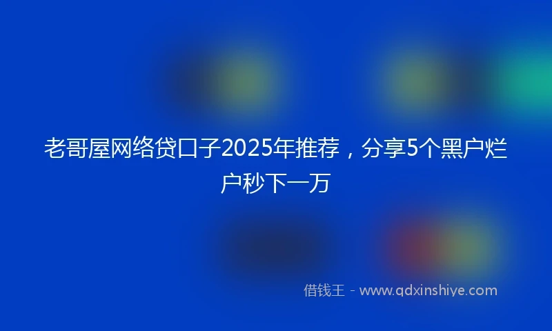 老哥屋网络贷口子2025年推荐，分享5个黑户烂户秒下一万