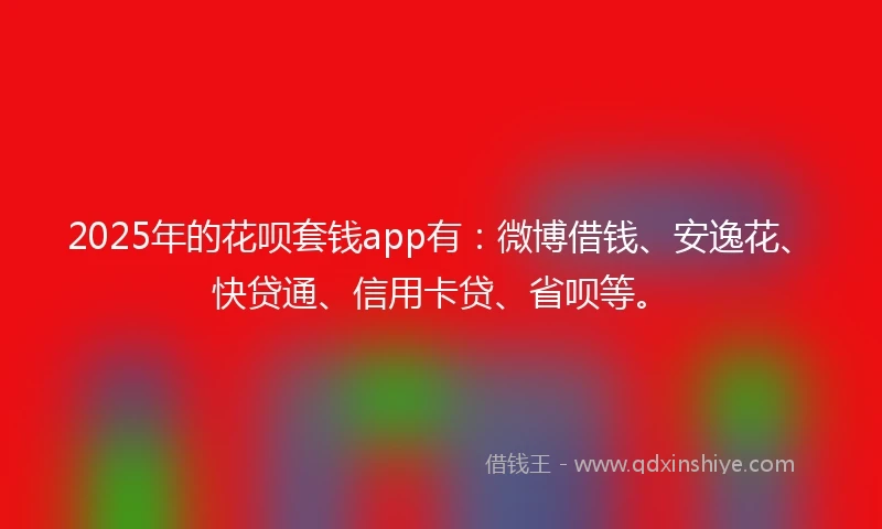 2025年的花呗套钱app有：微博借钱、安逸花、快贷通、信用卡贷、省呗等。