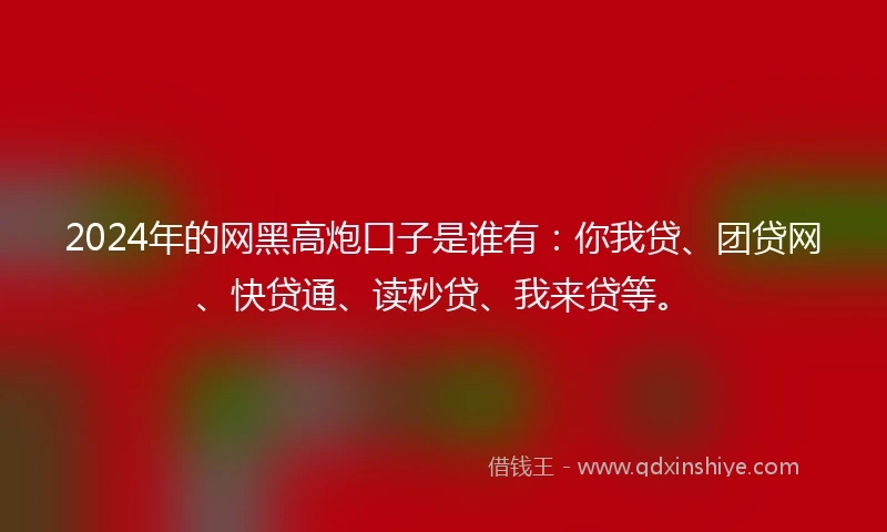 2024年的网黑高炮口子是谁有：你我贷、团贷网、快贷通、读秒贷、我来贷等。