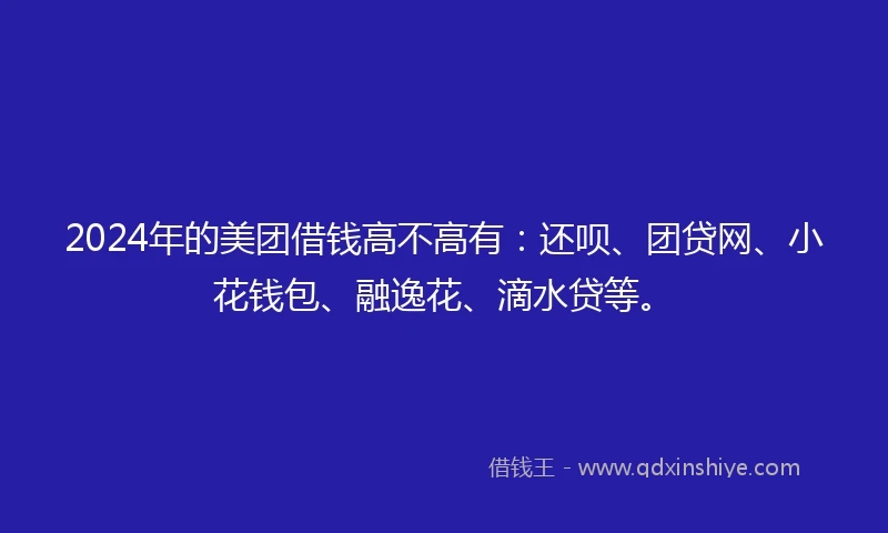 2024年的美团借钱高不高有：还呗、团贷网、小花钱包、融逸花、滴水贷等。