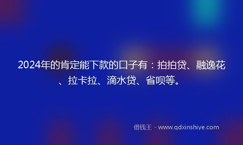 2024年的肯定能下款的口子有：拍拍贷、融逸花、拉卡拉、滴水贷、省呗等。