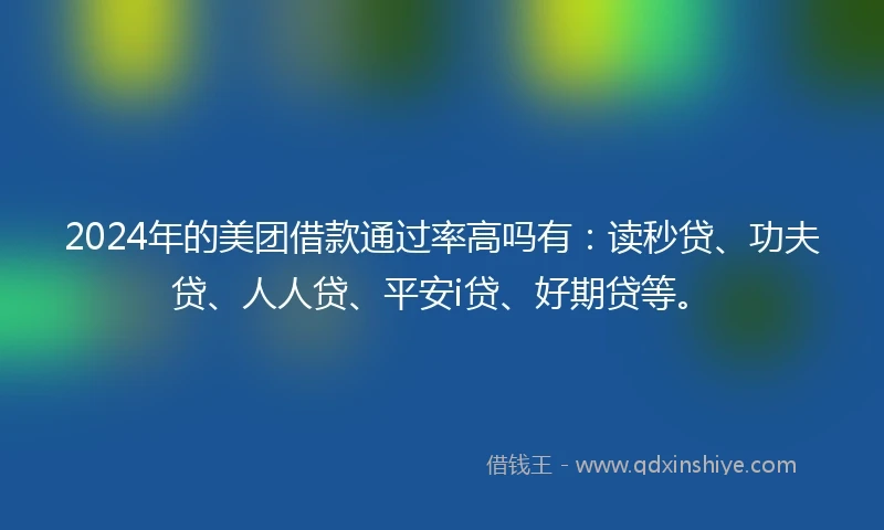 2024年的美团借款通过率高吗有:读秒贷、功夫贷、人人贷、平安i贷、好期贷等。