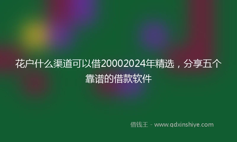 花户什么渠道可以借20002024年精选，分享五个靠谱的借款软件