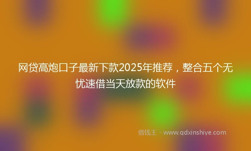 网贷高炮口子最新下款2025年推荐，整合五个无忧速借当天放款的软件