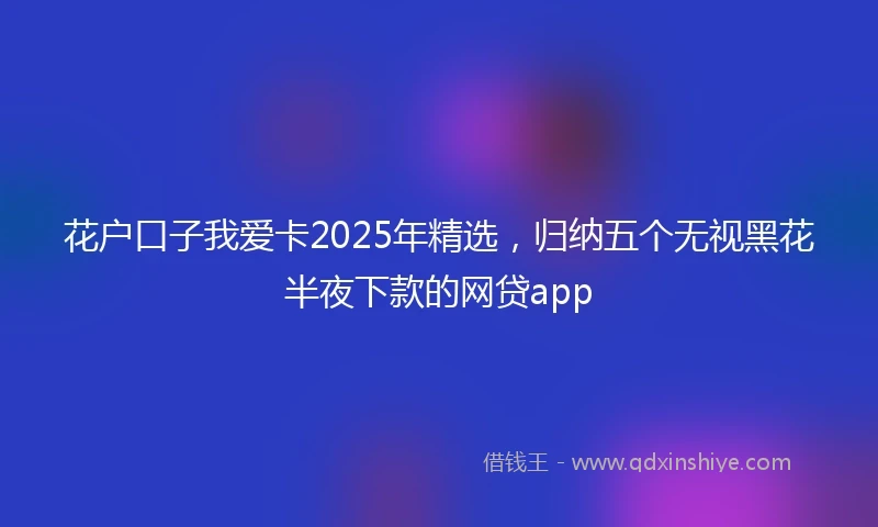花户口子我爱卡2025年精选，归纳五个无视黑花半夜下款的网贷app