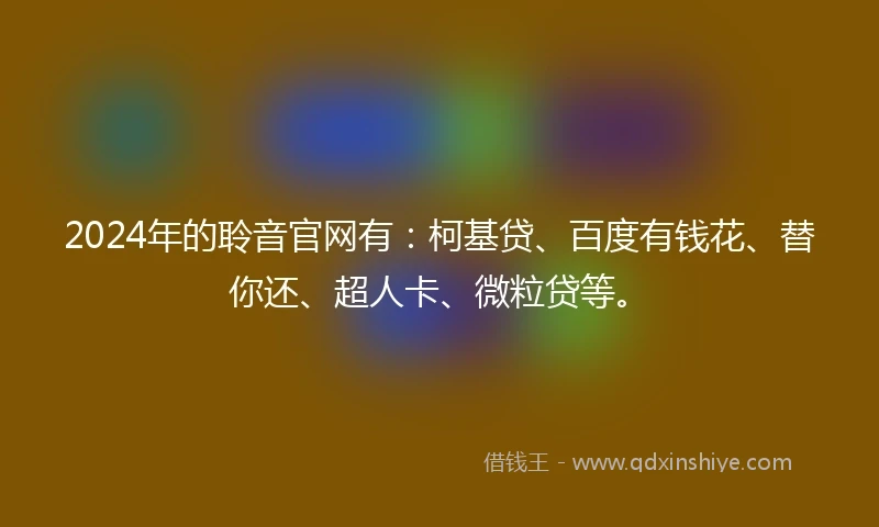 2024年的聆音官网有：柯基贷、百度有钱花、替你还、超人卡、微粒贷等。