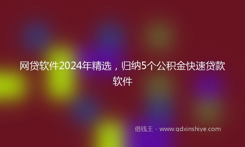 网贷软件2024年精选，归纳5个公积金快速贷款软件