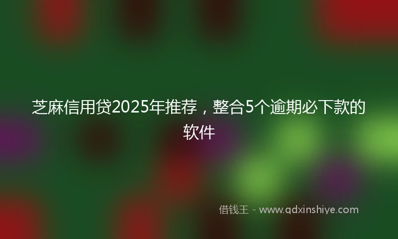 芝麻信用贷2025年推荐，整合5个逾期必下款的软件
