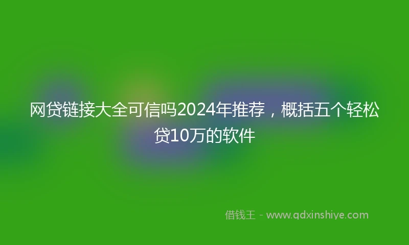 网贷链接大全可信吗2024年推荐，概括五个轻松贷10万的软件