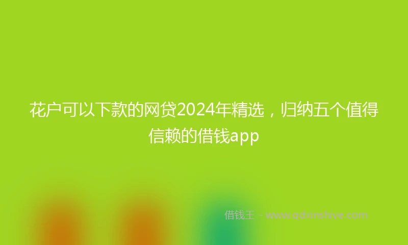 花户可以下款的网贷2024年精选，归纳五个值得信赖的借钱app