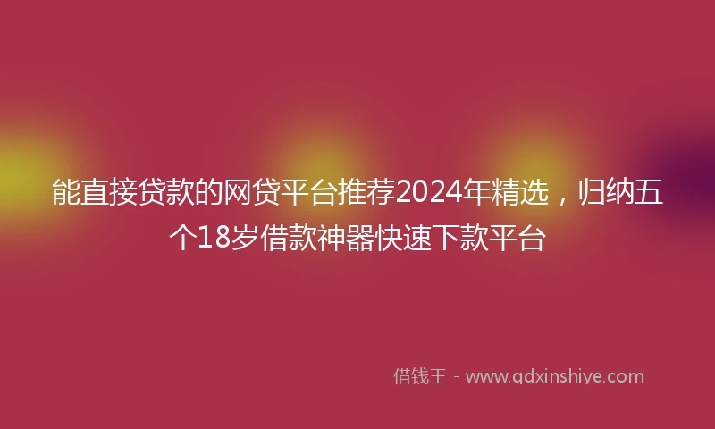 能直接贷款的网贷平台推荐2024年精选，归纳五个18岁借款神器快速下款平台