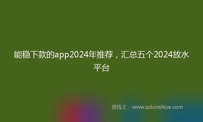 能稳下款的app2024年推荐,汇总五个2024放水平台