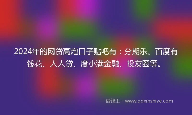 2024年的网贷高炮口子贴吧有：分期乐、百度有钱花、人人贷、度小满金融、投友圈等。