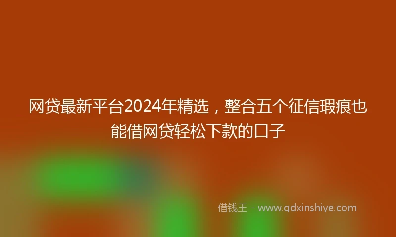 网贷最新平台2024年精选，整合五个征信瑕疵也能借网贷轻松下款的口子