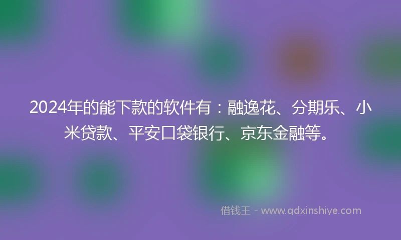 2024年的能下款的软件有：融逸花、分期乐、小米贷款、平安口袋银行、京东金融等。