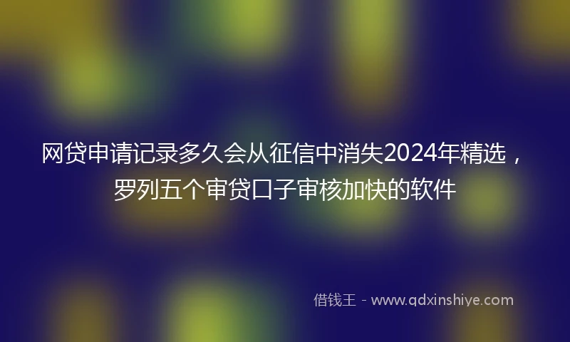 网贷申请记录多久会从征信中消失2024年精选，罗列五个审贷口子审核加快的软件