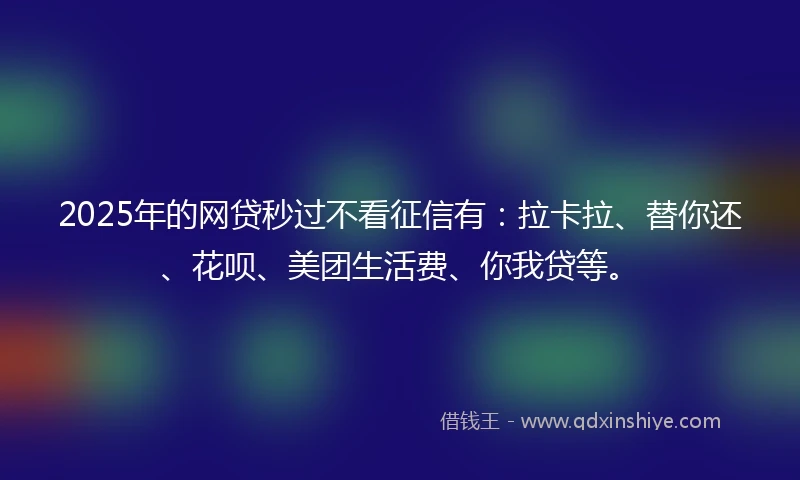 2025年的网贷秒过不看征信有：拉卡拉、替你还、花呗、美团生活费、你我贷等。