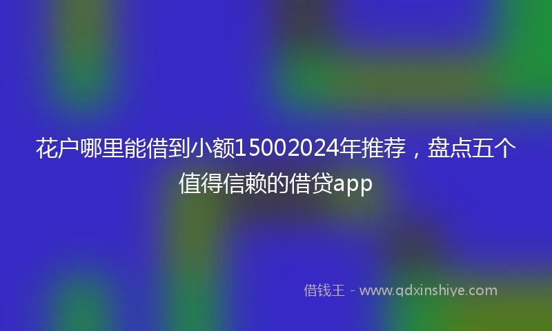 花户哪里能借到小额15002024年推荐，盘点五个值得信赖的借贷app