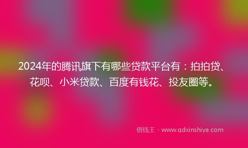 2024年的腾讯旗下有哪些贷款平台有：拍拍贷、花呗、小米贷款、百度有钱花、投友圈等。