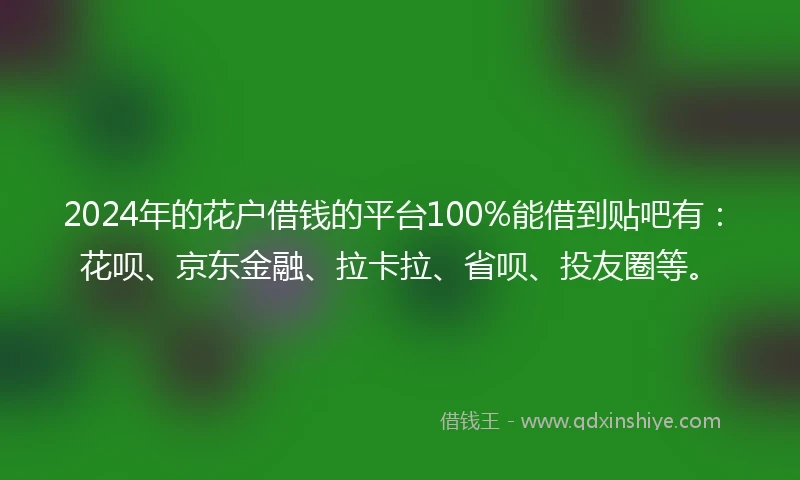 2024年的花户借钱的平台100%能借到贴吧有：花呗、京东金融、拉卡拉、省呗、投友圈等。