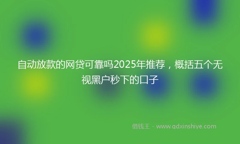 自动放款的网贷可靠吗2025年推荐，概括五个无视黑户秒下的口子