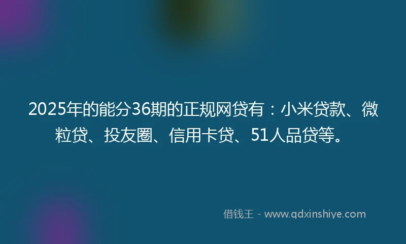 2025年的能分36期的正规网贷有：小米贷款、微粒贷、投友圈、信用卡贷、51人品贷等。