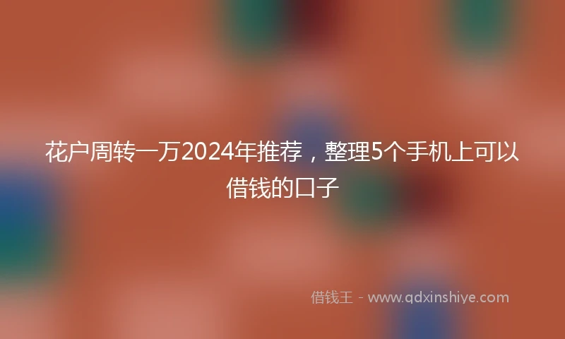 花户周转一万2024年推荐，整理5个手机上可以借钱的口子