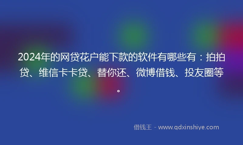 2024年的网贷花户能下款的软件有哪些有：拍拍贷、维信卡卡贷、替你还、微博借钱、投友圈等。