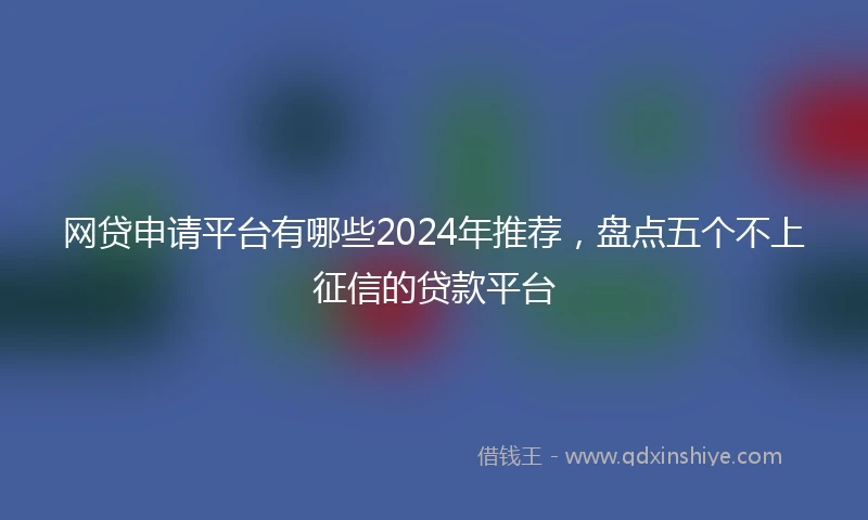 网贷申请平台有哪些2024年推荐，盘点五个不上征信的贷款平台