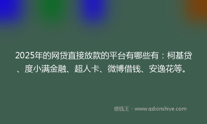 2025年的网贷直接放款的平台有哪些有：柯基贷、度小满金融、超人卡、微博借钱、安逸花等。