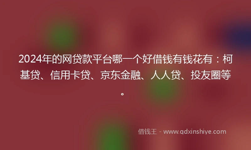 2024年的网贷款平台哪一个好借钱有钱花有：柯基贷、信用卡贷、京东金融、人人贷、投友圈等。