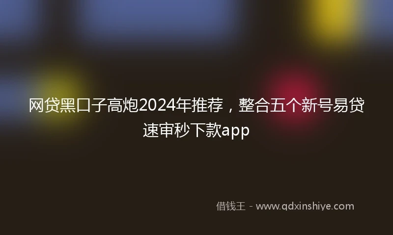 网贷黑口子高炮2024年推荐，整合五个新号易贷速审秒下款app