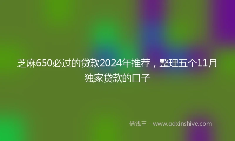 芝麻650必过的贷款2024年推荐，整理五个11月独家贷款的口子